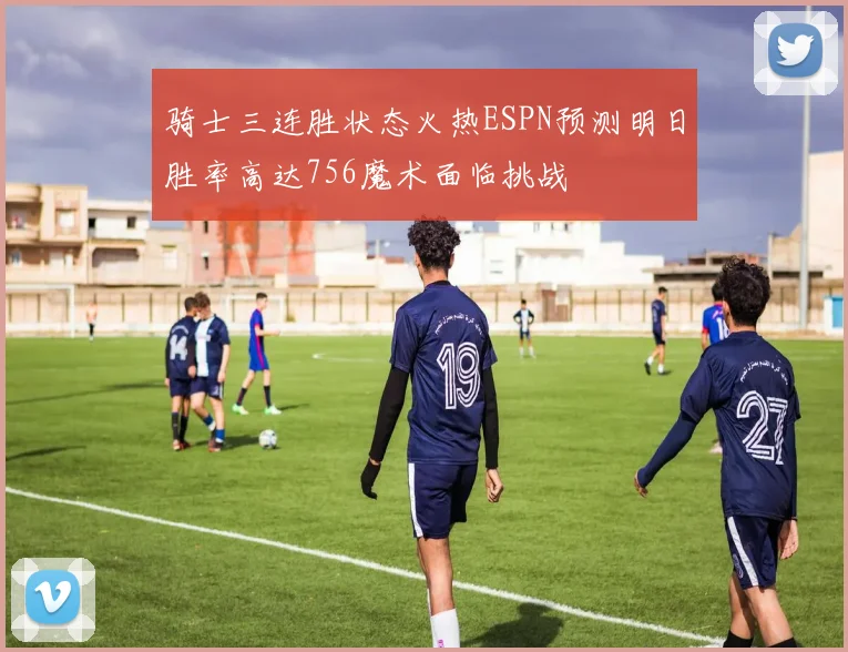 骑士三连胜状态火热ESPN预测明日胜率高达756魔术面临挑战