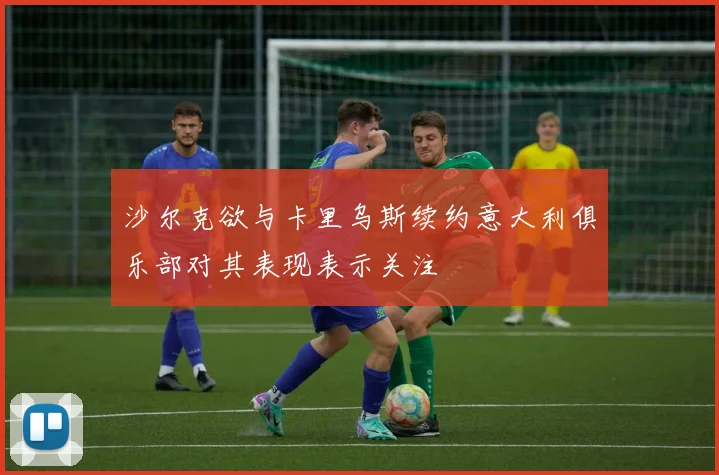 沙尔克欲与卡里乌斯续约意大利俱乐部对其表现表示关注
