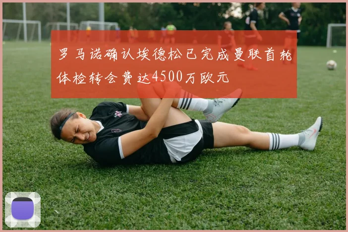 罗马诺确认埃德松已完成曼联首轮体检转会费达4500万欧元