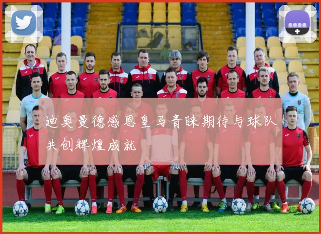 迪奥曼德感恩皇马青睐期待与球队共创辉煌成就