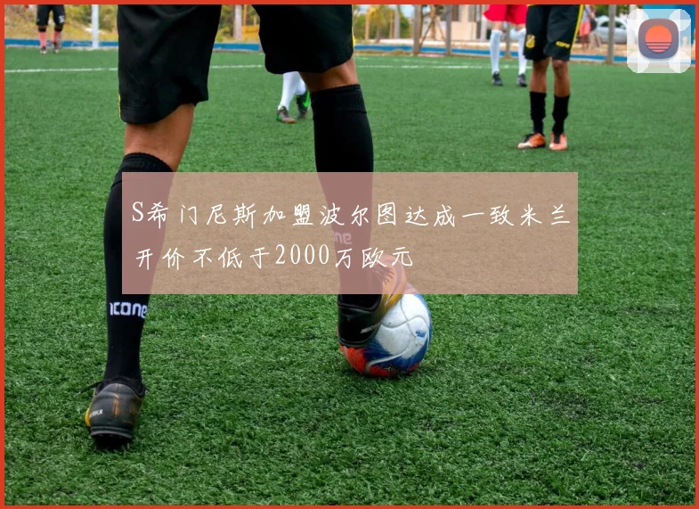 S希门尼斯加盟波尔图达成一致米兰开价不低于2000万欧元