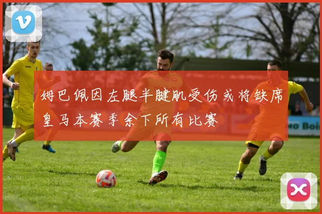 姆巴佩因左腿半腱肌受伤或将缺席皇马本赛季余下所有比赛
